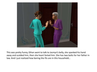 This was pretty funny, Ethan went to talk to Jasmyn’s belly, she spanked his hand away and scolded him, then she heart farted him. She has two bolts for her father in law. And I just realized how boring the PJs are in this household…