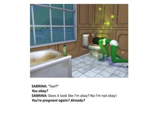 SABRINA: *barf*You okay?SABRINA: Does it look like I’m okay? No I’m not okay!You’re pregnant again? Already?