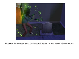 SABRINA: Ah, darkness, now I shall resurrect Dustin. Double, double, toil and trouble, 