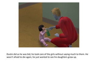 Dustin did as he was bid, he took care of the girls without saying much to them. He wasn’t afraid to die again, he just wanted to see his daughters grow up.