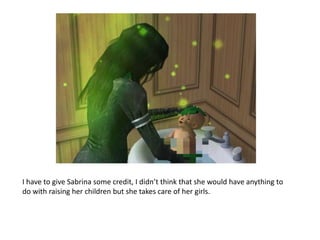 I have to give Sabrina some credit, I didn’t think that she would have anything to do with raising her children but she takes care of her girls. 