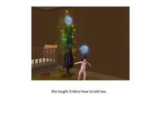 She taught Endora how to talk too.