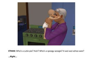 ETHAN: Who’s a cutie-pie? Huh? Who’s a spoogy-woogie? A woi-woi-whoo-wee?…Right...