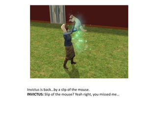 Invictus is back…by a slip of the mouse.INVICTUS: Slip of the mouse? Yeah right, you missed me…