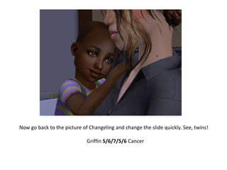 Now go back to the picture of Changeling and change the slide quickly. See, twins!Griffin 5/6/7/5/6 Cancer