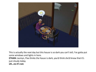 This is actually the next day but this house is so dark you can’t tell, I’ve gotta put some windows and lights in here.ETHAN: Jasmyn, Pixx thinks the house is dark, you’d think she’d know that it’s just cloudy today.Uh…no it’s not.