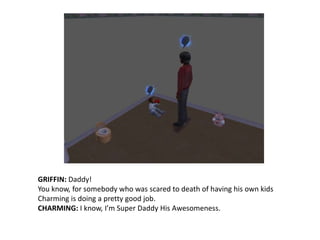 GRIFFIN: Daddy! You know, for somebody who was scared to death of having his own kids Charming is doing a pretty good job.CHARMING: I know, I’m Super Daddy His Awesomeness.