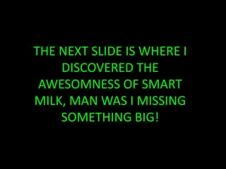 THE NEXT SLIDE IS WHERE I DISCOVERED THE AWESOMNESS OF SMART MILK, MAN WAS I MISSING SOMETHING BIG!