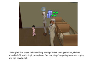 I’m so glad that these two lived long enough to see their grandkids, they’re adorable! Oh and this pictures shows Fair teaching Changeling a nursery rhyme and not how to talk.