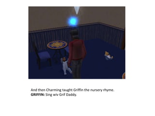 And then Charming taught Griffin the nursery rhyme.GRIFFIN: Sing wivGrif Daddy.