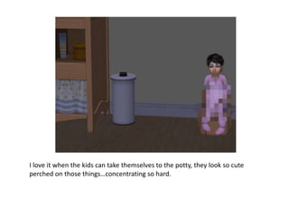 I love it when the kids can take themselves to the potty, they look so cute perched on those things…concentrating so hard.