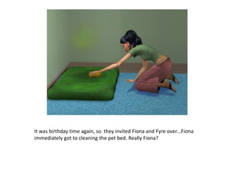 It was birthday time again, so  they invited Fiona and Fyreover…Fiona immediately got to cleaning the pet bed. Really Fiona?