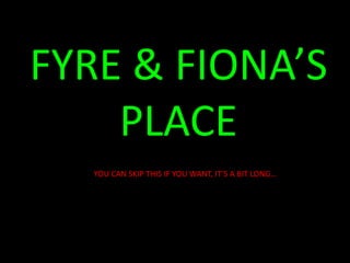 FYRE & FIONA’SPLACEYOU CAN SKIP THIS IF YOU WANT, IT’S A BIT LONG…