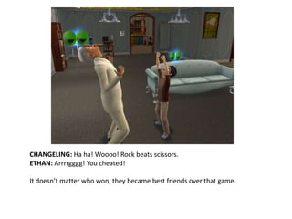 CHANGELING: Ha ha! Woooo! Rock beats scissors.ETHAN: Arrrrgggg! You cheated!It doesn’t matter who won, they became best friends over that game.