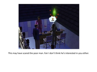 This may have scared the poor man. Fair I don’t think he’s interested in you either.