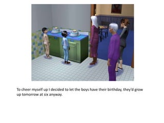To cheer myself up I decided to let the boys have their birthday, they’d grow up tomorrow at six anyway.
