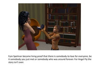 Fyre Spelman became living proof that there is somebody to love for everyone, be it somebody you just met or somebody who was around forever. For Angel Fly the story isn’t over. 