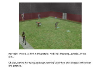 Hey look! There’s Jasmyn in this picture! And she’s mopping…outside…in the rain…Oh well, behind her Fair is painting Charming’s new heir photo because the other one glitched.