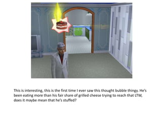 This is interesting, this is the first time I ever saw this thought bubble thingy. He’s been eating more than his fair share of grilled cheese trying to reach that LTW, does it maybe mean that he’s stuffed?