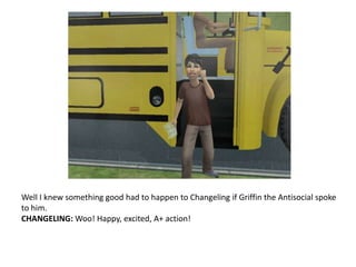 Well I knew something good had to happen to Changeling if Griffin the Antisocial spoke to him.CHANGELING: Woo! Happy, excited, A+ action!