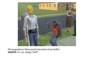 Oh my goodness! More social interactions from Griffin!JASMYN: I’m…so…happy *sniff*