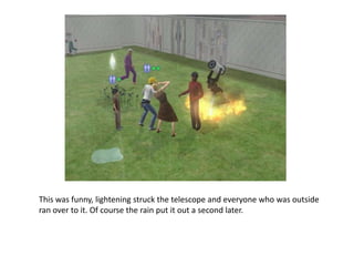 This was funny, lightening struck the telescope and everyone who was outside ran over to it. Of course the rain put it out a second later.