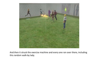 And then it struck the exercise machine and every one ran over there, including this random walk-by lady.