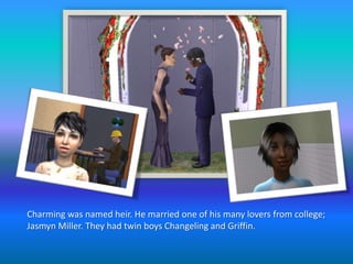 Charming was named heir. He married one of his many lovers from college; Jasmyn Miller. They had twin boys Changeling and Griffin. 
