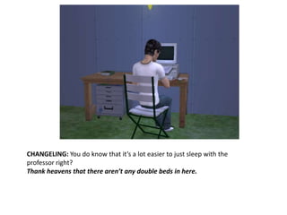 CHANGELING: You do know that it’s a lot easier to just sleep with the professor right?Thank heavens that there aren’t any double beds in here.