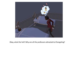 Okay, what the hell! Why are all the professors attracted to Changeling?