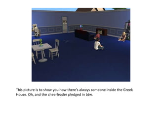 This picture is to show you how there’s always someone inside the Greek House. Oh, and the cheerleader pledged in btw.