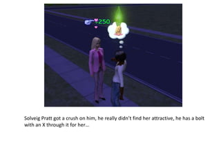 Solveig Pratt got a crush on him, he really didn’t find her attractive, he has a bolt with an X through it for her…