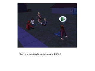 See how the people gather around Griffin?