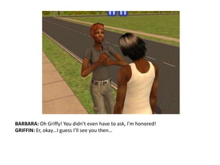 BARBARA: Oh Griffy! You didn’t even have to ask, I’m honored!GRIFFIN: Er, okay…I guess I’ll see you then…