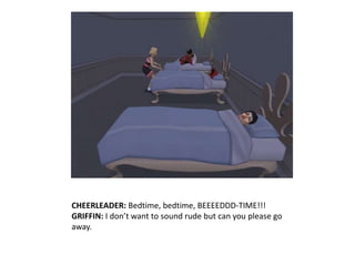CHEERLEADER: Bedtime, bedtime, BEEEEDDD-TIME!!!GRIFFIN: I don’t want to sound rude but can you please go away.