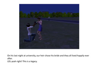 On his last night at university, our heir chose his bride and they all lived happily ever after.LOL yeah right! This is a legacy.