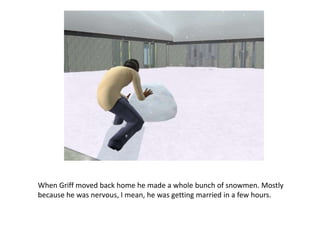 When Griff moved back home he made a whole bunch of snowmen. Mostly because he was nervous, I mean, he was getting married in a few hours.