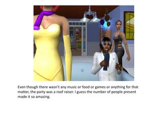 Even though there wasn’t any music or food or games or anything for that matter, the party was a roof raiser. I guess the number of people present made it so amazing.