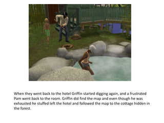 When they went back to the hotel Griffin started digging again, and a frustrated Pam went back to the room. Griffin did find the map and even though he was exhausted he stuffed left the hotel and followed the map to the cottage hidden in the forest.