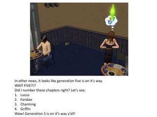 In other news, it looks like generation five is on it’s way.WAIT FIVE?!?Did I number these chapters right? Let’s see:LucusFaridaeCharmingGriffinWow! Generation 5 is on it’s way y’all!