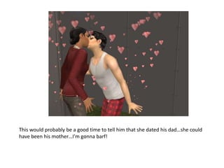 This would probably be a good time to tell him that she dated his dad…she could have been his mother…I’m gonna barf!