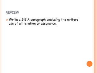 REVIEW

   Write a S.E.A paragraph analysing the writers
    use of alliteration or assonance.
 