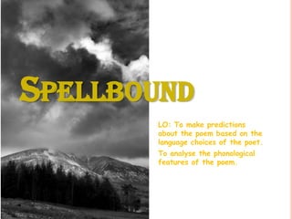 SPELLBOUND
       LO: To make predictions
       about the poem based on the
       language choices of the poet.
       To analyse the phonological
       features of the poem.
 
