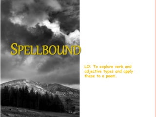 SPELLBOUND
LO: To explore verb and
adjective types and apply
these to a poem.
 