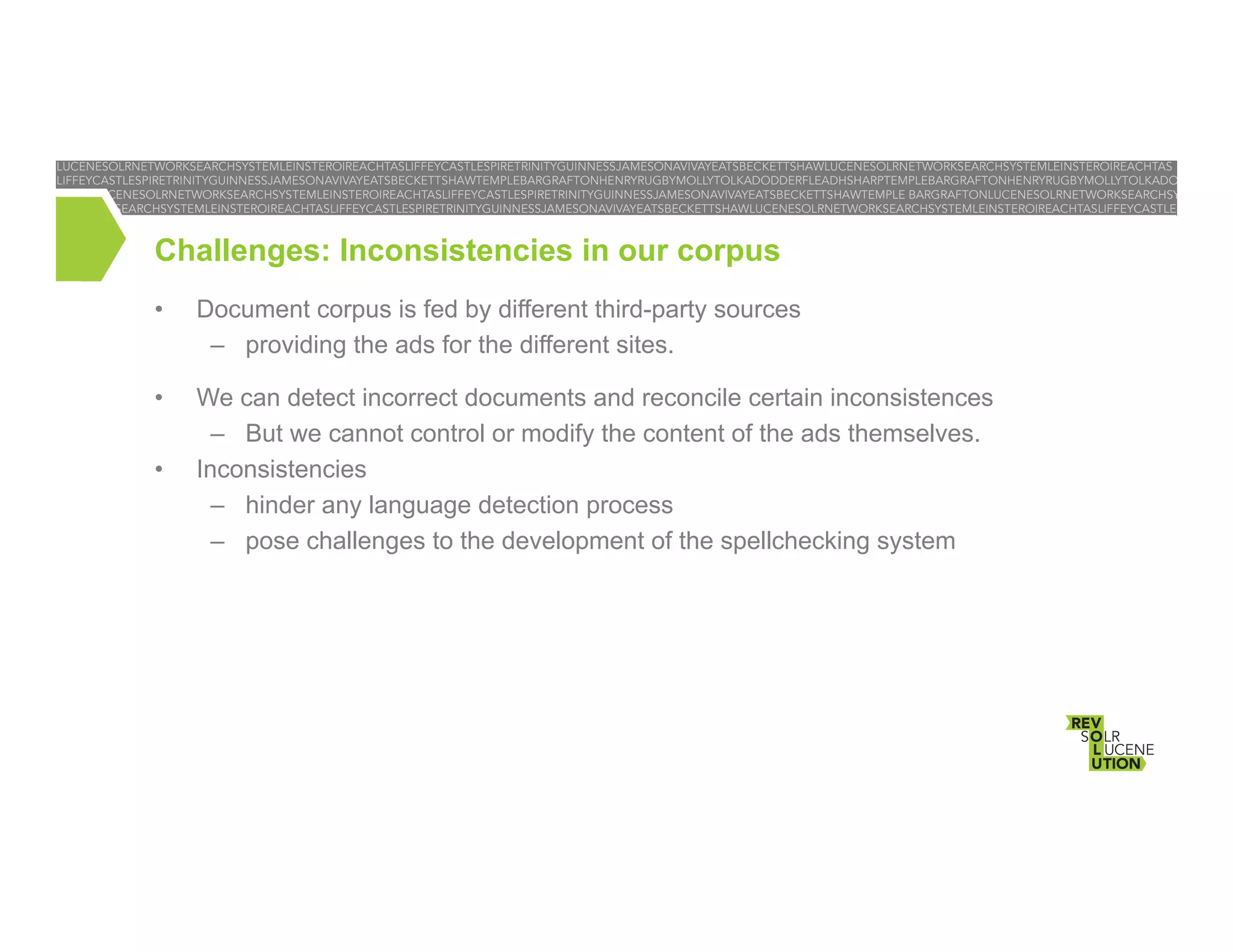Challenges: Inconsistencies in our corpus
• 

Document corpus is fed by different third-party sources
–  providing the ads for the different sites.

• 

We can detect incorrect documents and reconcile certain inconsistences
–  But we cannot control or modify the content of the ads themselves.
Inconsistencies
–  hinder any language detection process
–  pose challenges to the development of the spellchecking system

• 

 