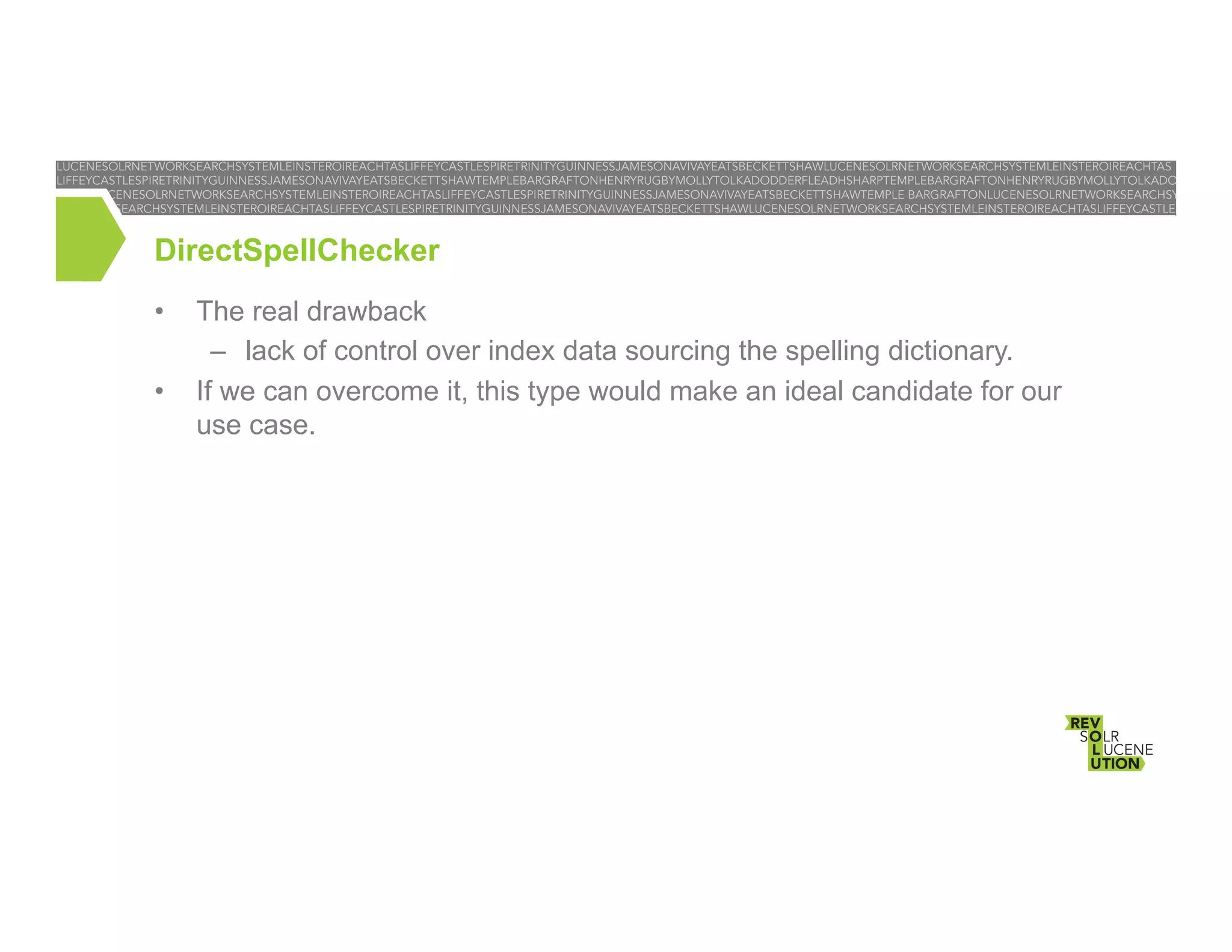 DirectSpellChecker
• 
• 

The real drawback
–  lack of control over index data sourcing the spelling dictionary.
If we can overcome it, this type would make an ideal candidate for our
use case.

 