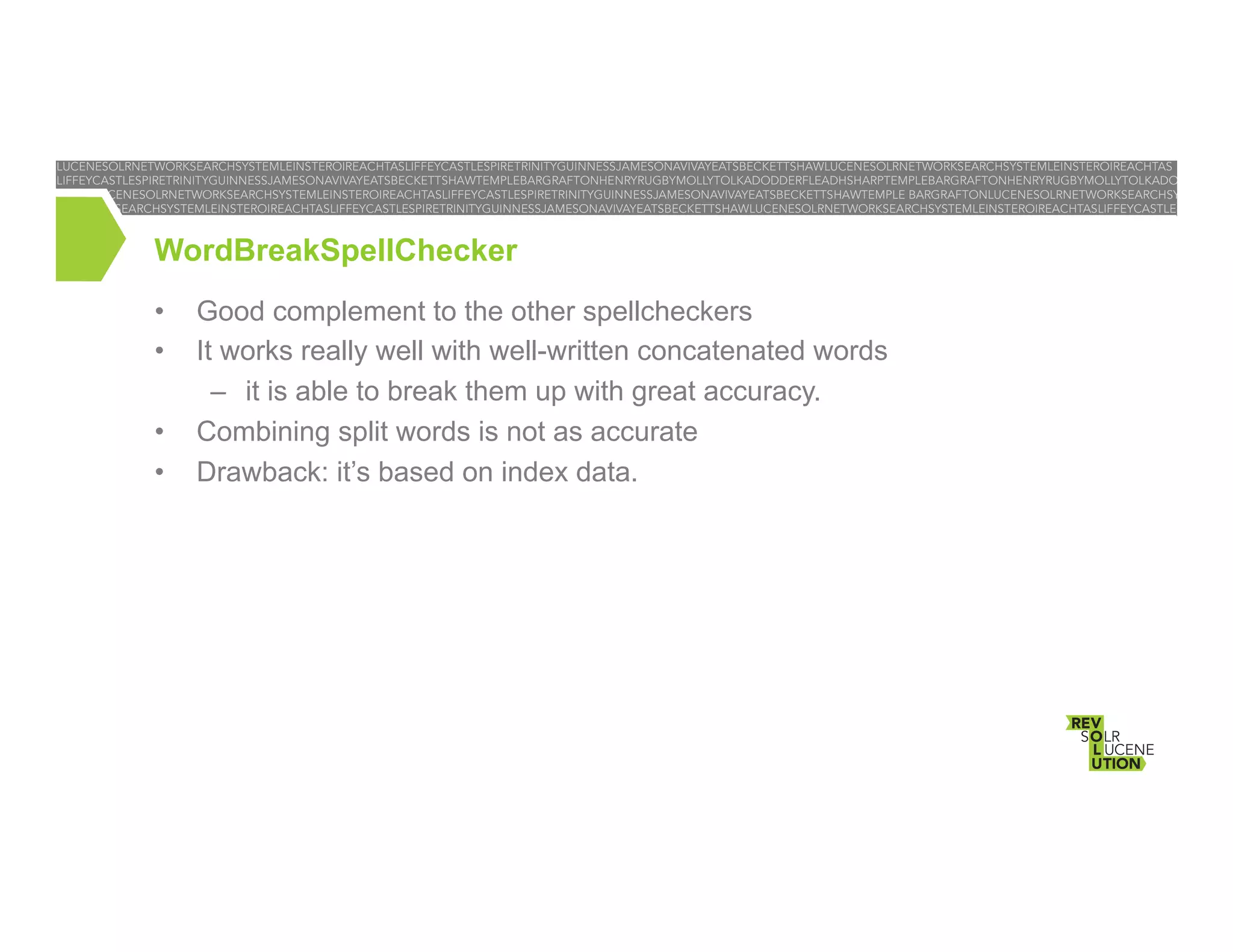 WordBreakSpellChecker
• 
• 
• 
• 

Good complement to the other spellcheckers
It works really well with well-written concatenated words
–  it is able to break them up with great accuracy.
Combining split words is not as accurate
Drawback: it’s based on index data.

 