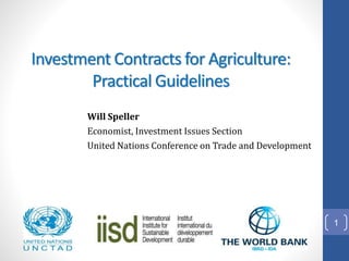 Will Speller
Economist, Investment Issues Section
United Nations Conference on Trade and Development
Investment Contracts for Agriculture:
Practical Guidelines
1
 