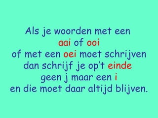 Als je woorden met een
           aai of ooi
of met een oei moet schrijven
   dan schrijf je op’t einde
       geen j maar een i
en die moet daar altijd blijven.
 