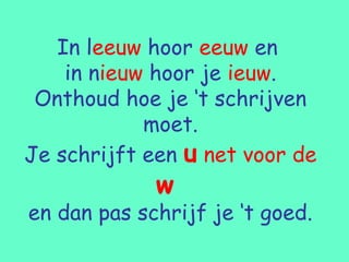 In leeuw hoor eeuw en
    in nieuw hoor je ieuw.
 Onthoud hoe je ‘t schrijven
            moet.
Je schrijft een u net voor de
             w
en dan pas schrijf je ‘t goed.
 